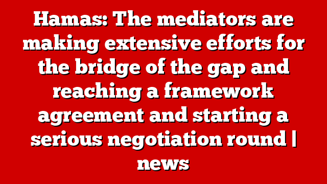 Hamas: The mediators are making extensive efforts for the bridge of the gap and reaching a framework agreement and starting a serious negotiation round | news
