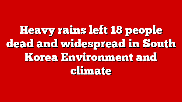 Heavy rains left 18 people dead and widespread in South Korea Environment and climate