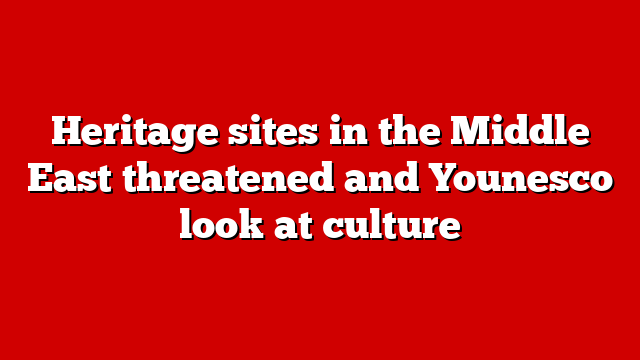 Heritage sites in the Middle East threatened and Younesco look at culture