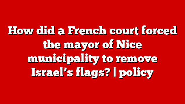 How did a French court forced the mayor of Nice municipality to remove Israel’s flags? | policy