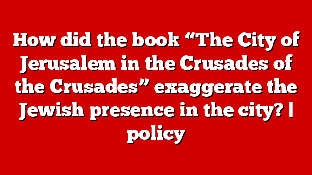 How did the book “The City of Jerusalem in the Crusades of the Crusades” exaggerate the Jewish presence in the city? | policy