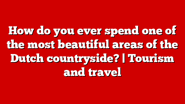 How do you ever spend one of the most beautiful areas of the Dutch countryside? | Tourism and travel