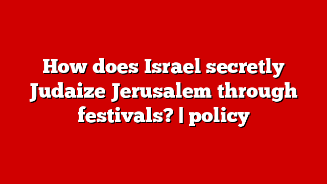 How does Israel secretly Judaize Jerusalem through festivals? | policy