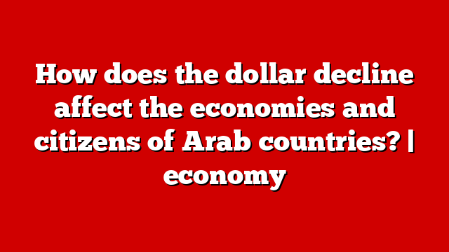 How does the dollar decline affect the economies and citizens of Arab countries? | economy