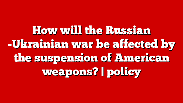 How will the Russian -Ukrainian war be affected by the suspension of American weapons? | policy