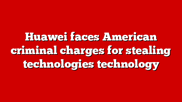 Huawei faces American criminal charges for stealing technologies technology
