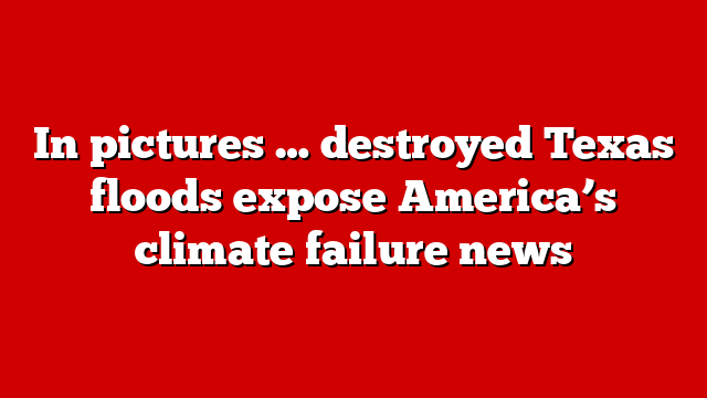 In pictures … destroyed Texas floods expose America’s climate failure news
