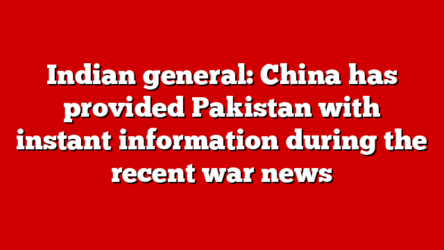 Indian general: China has provided Pakistan with instant information during the recent war news