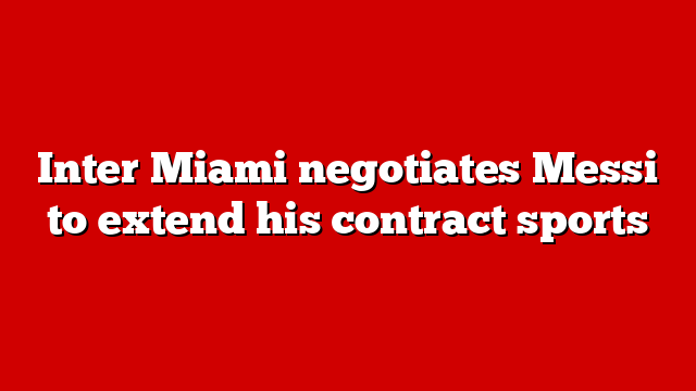Inter Miami negotiates Messi to extend his contract sports