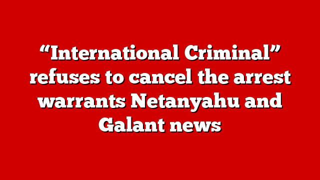 “International Criminal” refuses to cancel the arrest warrants Netanyahu and Galant news