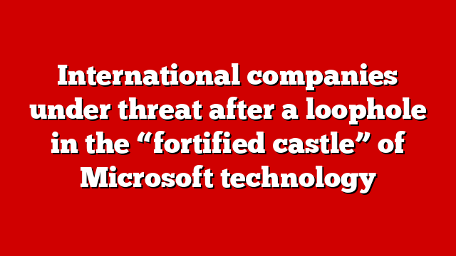 International companies under threat after a loophole in the “fortified castle” of Microsoft technology