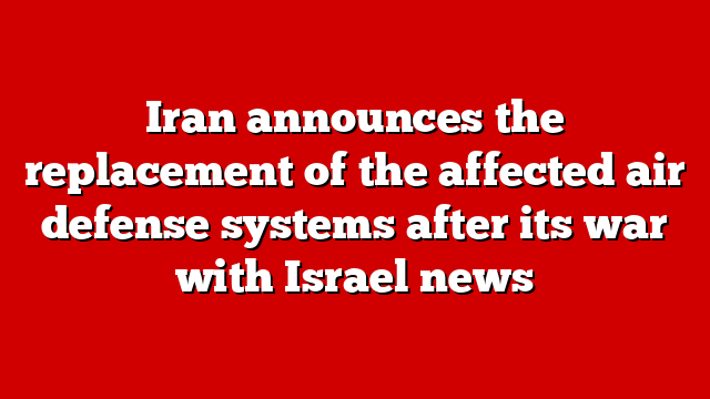Iran announces the replacement of the affected air defense systems after its war with Israel news