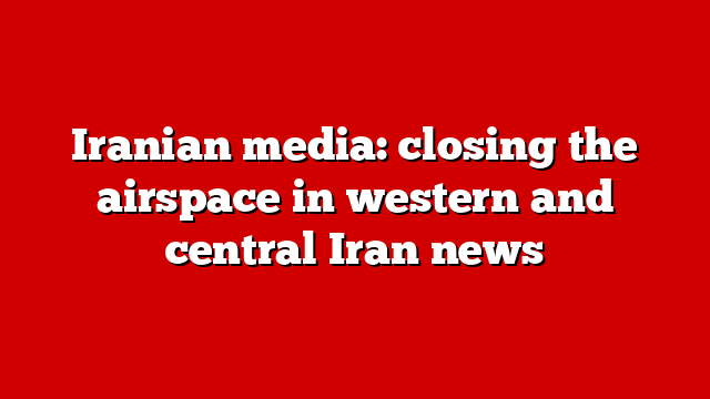 Iranian media: closing the airspace in western and central Iran news