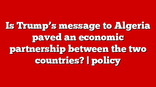 Is Trump’s message to Algeria paved an economic partnership between the two countries? | policy