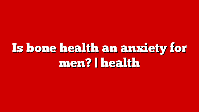 Is bone health an anxiety for men? | health