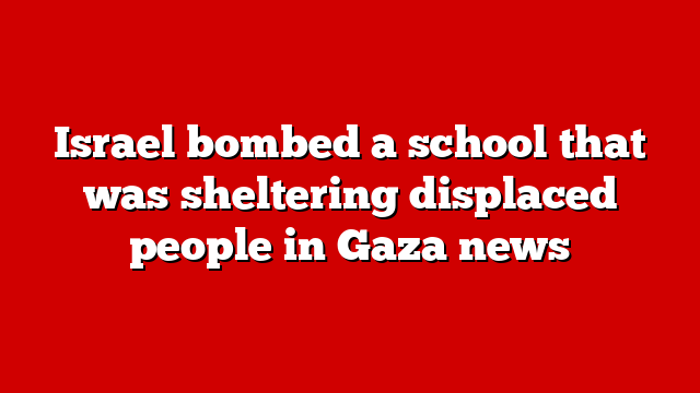 Israel bombed a school that was sheltering displaced people in Gaza news
