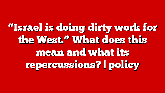 “Israel is doing dirty work for the West.” What does this mean and what its repercussions? | policy