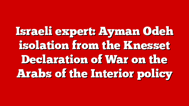 Israeli expert: Ayman Odeh isolation from the Knesset Declaration of War on the Arabs of the Interior policy