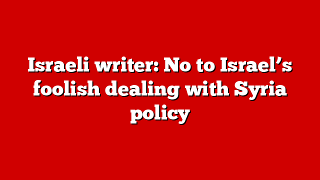 Israeli writer: No to Israel’s foolish dealing with Syria policy