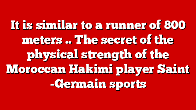 It is similar to a runner of 800 meters .. The secret of the physical strength of the Moroccan Hakimi player Saint -Germain sports