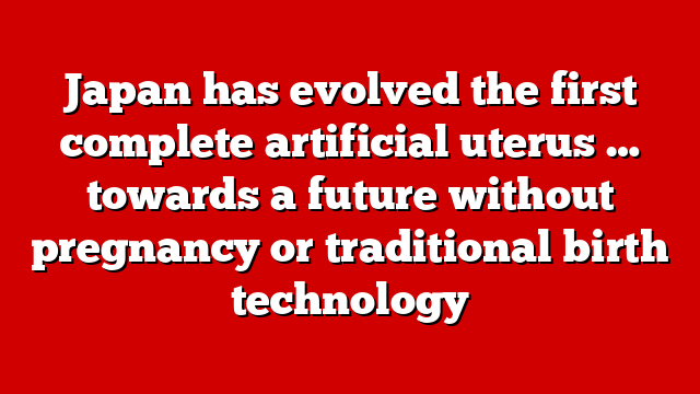 Japan has evolved the first complete artificial uterus … towards a future without pregnancy or traditional birth technology