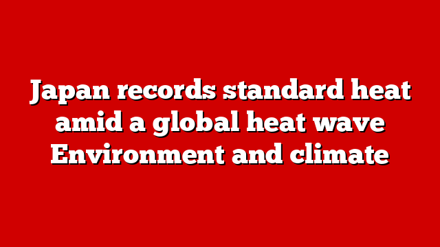 Japan records standard heat amid a global heat wave Environment and climate