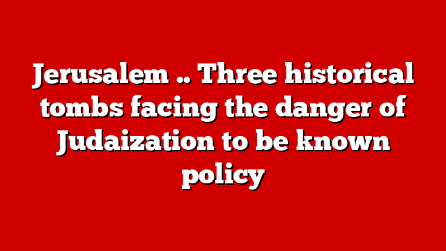 Jerusalem .. Three historical tombs facing the danger of Judaization to be known policy