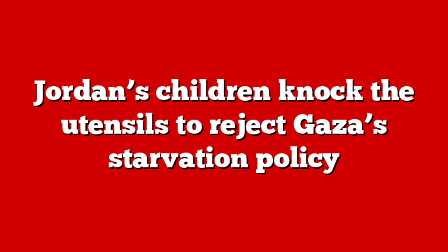 Jordan’s children knock the utensils to reject Gaza’s starvation policy