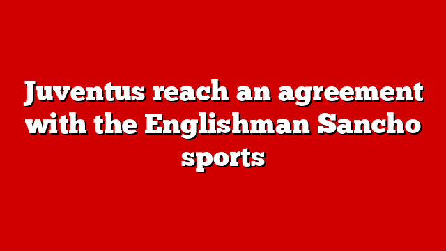 Juventus reach an agreement with the Englishman Sancho sports