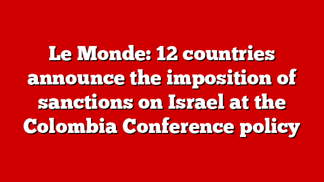 Le Monde: 12 countries announce the imposition of sanctions on Israel at the Colombia Conference policy