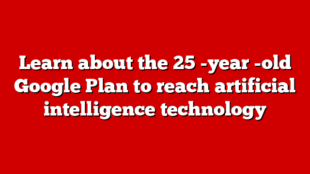 Learn about the 25 -year -old Google Plan to reach artificial intelligence technology
