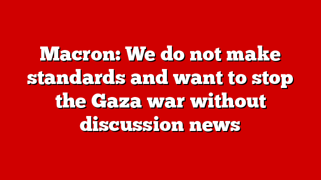Macron: We do not make standards and want to stop the Gaza war without discussion news
