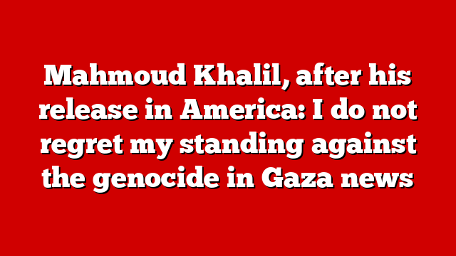 Mahmoud Khalil, after his release in America: I do not regret my standing against the genocide in Gaza news