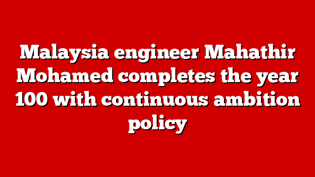 Malaysia engineer Mahathir Mohamed completes the year 100 with continuous ambition policy