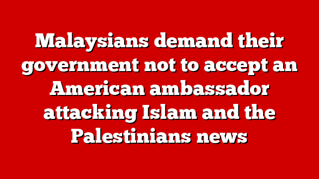 Malaysians demand their government not to accept an American ambassador attacking Islam and the Palestinians news