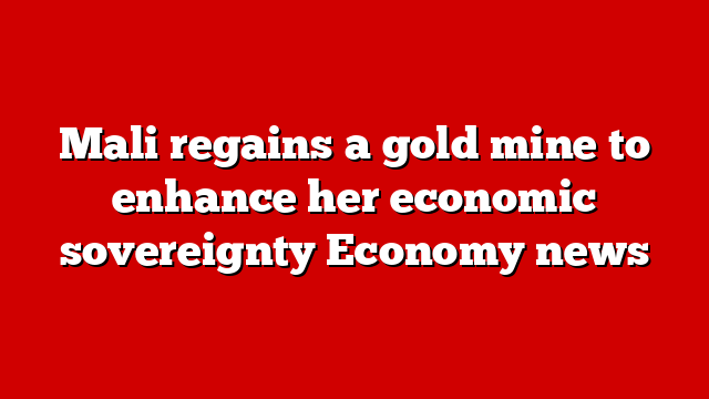 Mali regains a gold mine to enhance her economic sovereignty Economy news