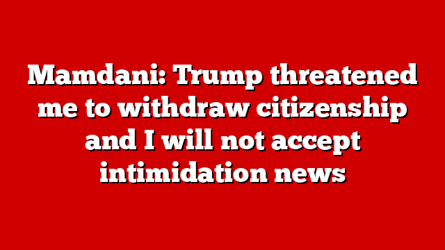 Mamdani: Trump threatened me to withdraw citizenship and I will not accept intimidation news