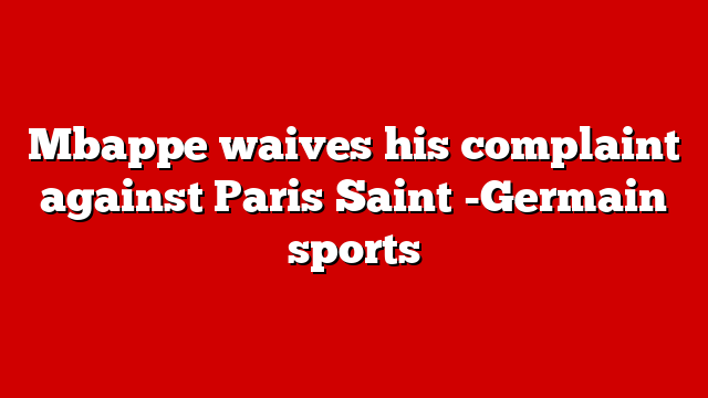 Mbappe waives his complaint against Paris Saint -Germain sports