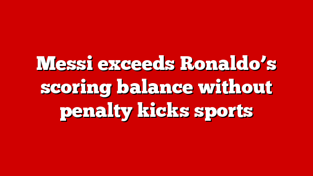 Messi exceeds Ronaldo’s scoring balance without penalty kicks sports
