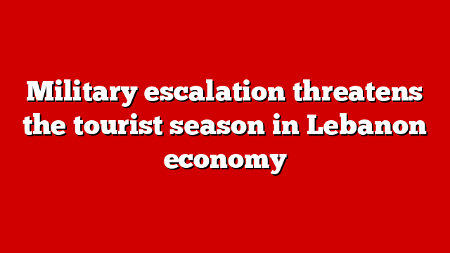 Military escalation threatens the tourist season in Lebanon economy