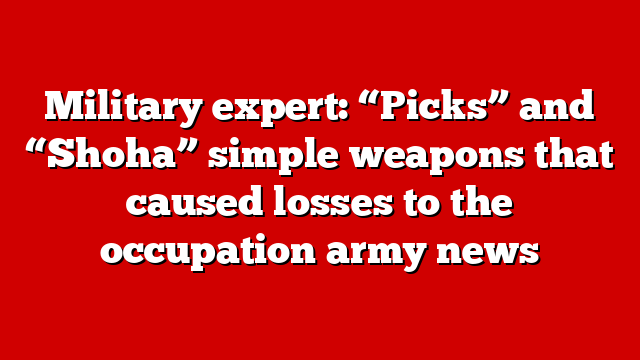 Military expert: “Picks” and “Shoha” simple weapons that caused losses to the occupation army news