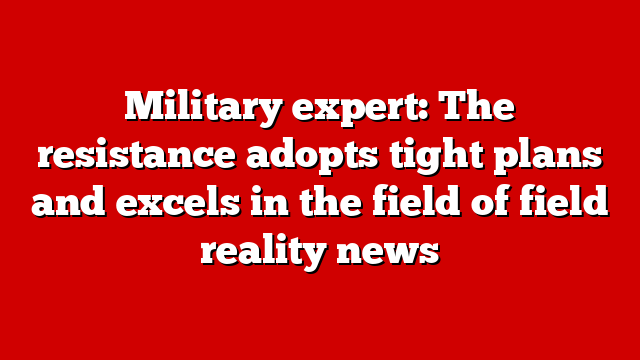 Military expert: The resistance adopts tight plans and excels in the field of field reality news