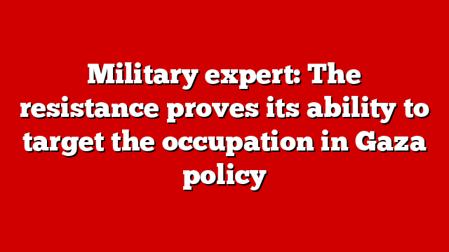Military expert: The resistance proves its ability to target the occupation in Gaza policy