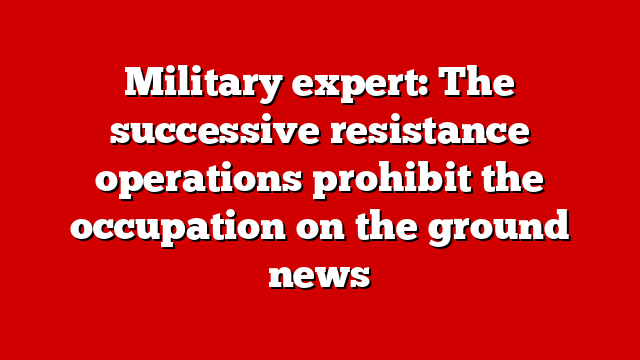 Military expert: The successive resistance operations prohibit the occupation on the ground news