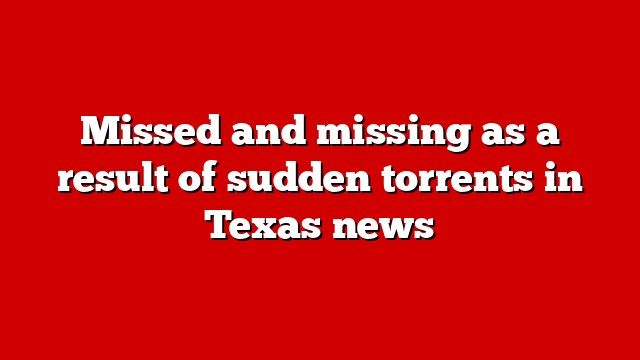 Missed and missing as a result of sudden torrents in Texas news