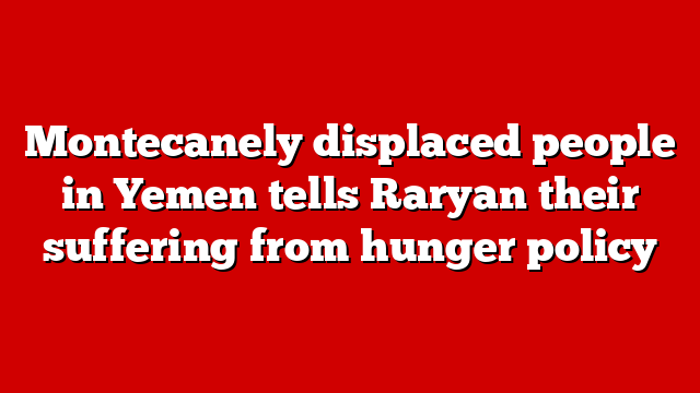 Montecanely displaced people in Yemen tells Raryan their suffering from hunger policy