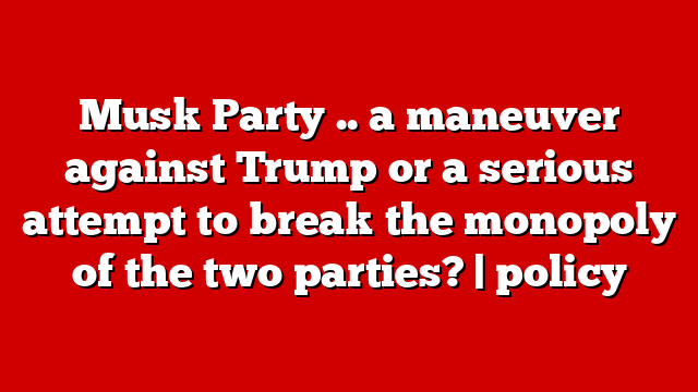 Musk Party .. a maneuver against Trump or a serious attempt to break the monopoly of the two parties? | policy