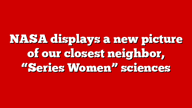 NASA displays a new picture of our closest neighbor, “Series Women” sciences