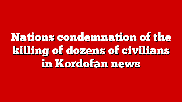 Nations condemnation of the killing of dozens of civilians in Kordofan news