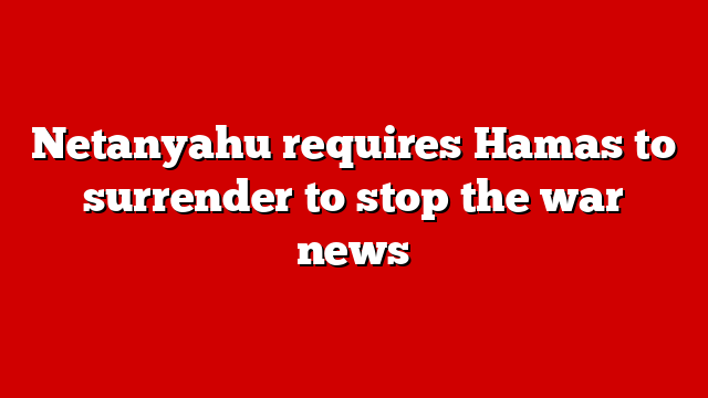 Netanyahu requires Hamas to surrender to stop the war news